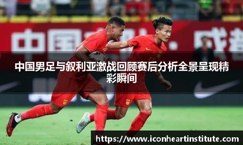 乐竟中国男足与叙利亚激战回顾赛后分析全景呈现精彩瞬间